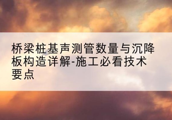 贾汪桩基需要预埋几根声测管？-桥梁桩基声测管数量与沉降板构造详解-施工必看技术要点